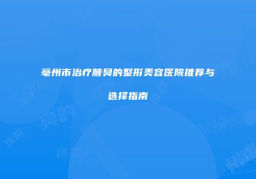 亳州市治疗腋臭的整形美容医院推荐与选择指南