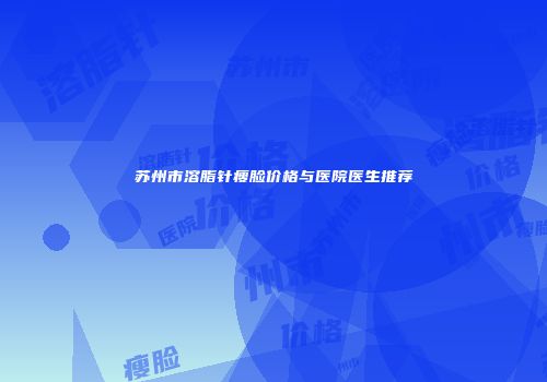 苏州市溶脂针瘦脸价格与医院医生推荐