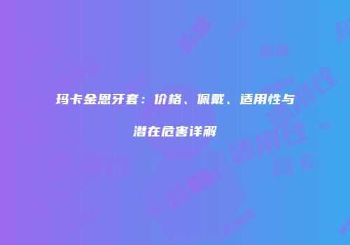 玛卡金恩牙套：价格、佩戴、适用性与潜在危害详解