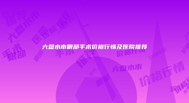 六盘水市眼部手术价格行情及医院推荐