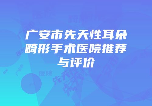 广安市先天性耳朵畸形手术医院推荐与评价