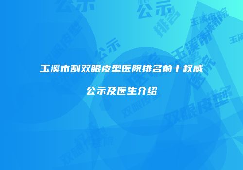 玉溪市割双眼皮型医院排名前十权威公示及医生介绍