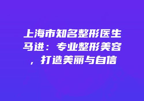 上海市知名整形医生马进：专业整形美容，打造美丽与自信