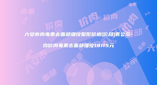 六安市肉毒素去面部细纹整形价格(价目)表公示-均价肉毒素去面部细纹19115元