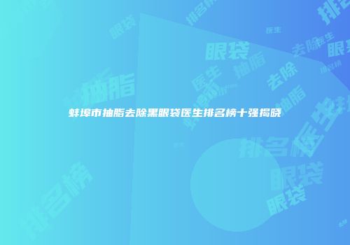 蚌埠市抽脂去除黑眼袋医生排名榜十强揭晓