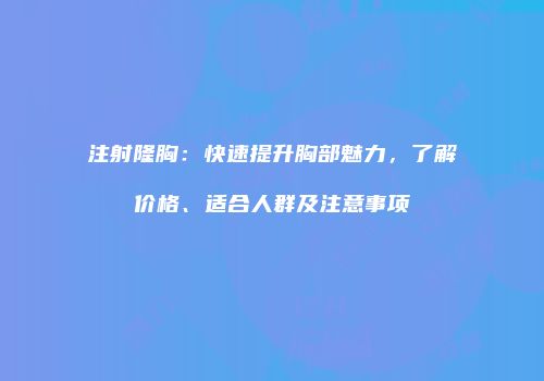 注射隆胸：快速提升胸部魅力，了解价格、适合人群及注意事项