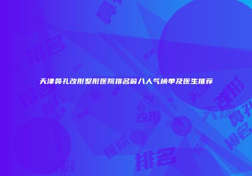 天津鼻孔改形整形医院排名前八人气榜单及医生推荐