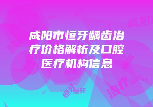 咸阳市恒牙龋齿治疗价格解析及口腔医疗机构信息
