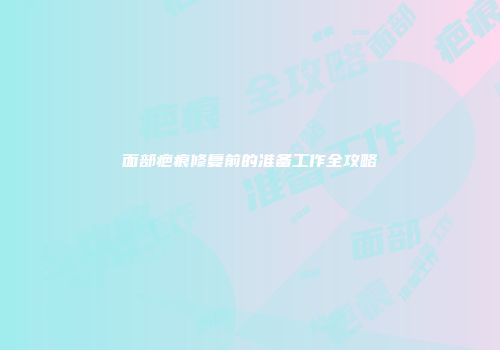 面部疤痕修复前的准备工作全攻略