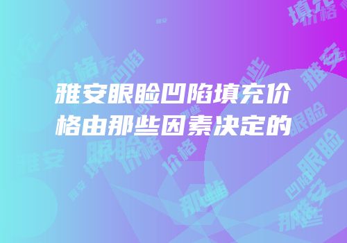 雅安眼睑凹陷填充价格由那些因素决定的