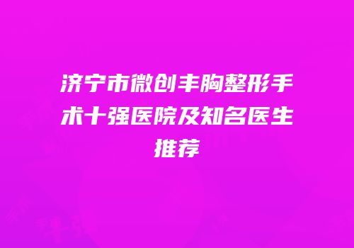 济宁市微创丰胸整形手术十强医院及知名医生推荐