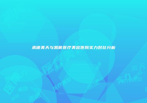 承德美天与凯丽医疗美容医院实力对比分析