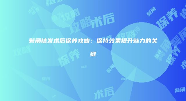 鬓角植发术后保养攻略：保持效果提升魅力的关键