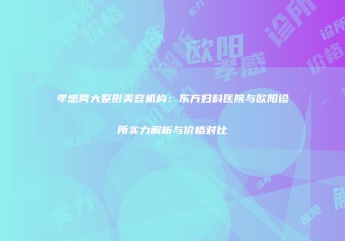 孝感两大整形美容机构：东方妇科医院与欧阳诊所实力解析与价格对比