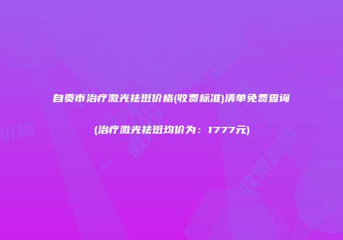 自贡市治疗激光祛斑价格(收费标准)清单免费查询(治疗激光祛斑均价为：1777元)