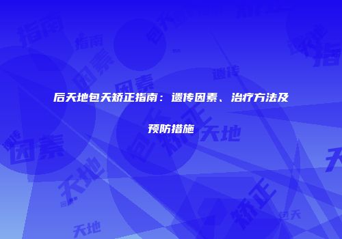 后天地包天矫正指南：遗传因素、治疗方法及预防措施