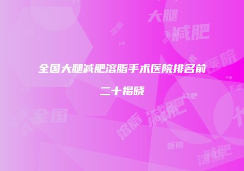 全国大腿减肥溶脂手术医院排名前二十揭晓