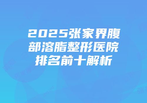 2025张家界腹部溶脂整形医院排名前十解析