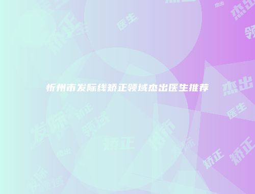 忻州市发际线矫正领域杰出医生推荐