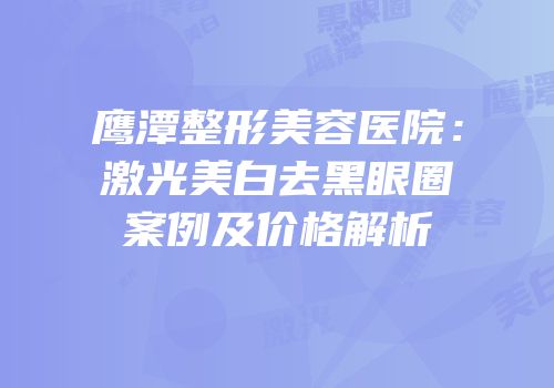 鹰潭整形美容医院：激光美白去黑眼圈案例及价格解析