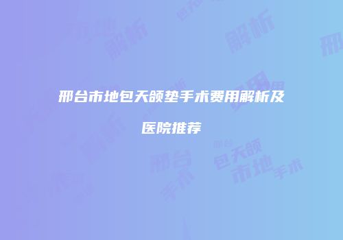 邢台市地包天颌垫手术费用解析及医院推荐