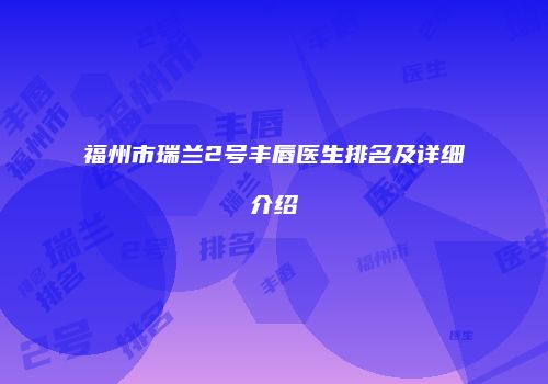 福州市瑞兰2号丰唇医生排名及详细介绍