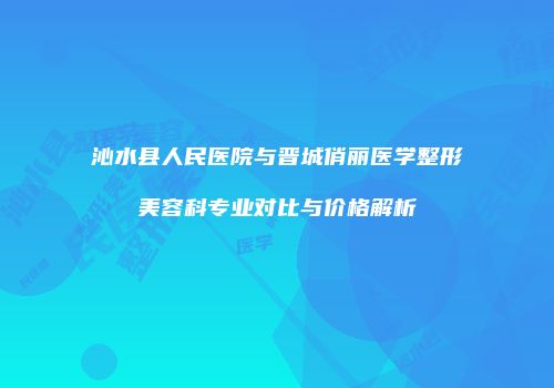 沁水县人民医院与晋城俏丽医学整形美容科专业对比与价格解析