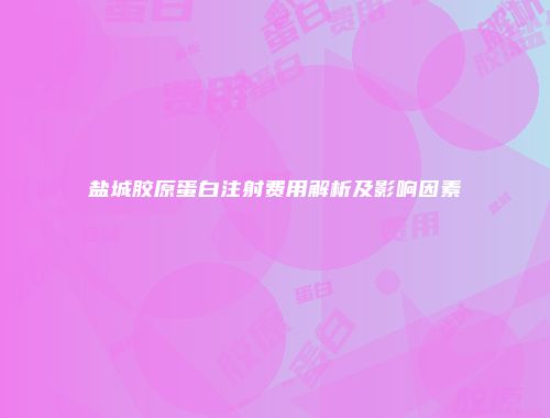 盐城胶原蛋白注射费用解析及影响因素