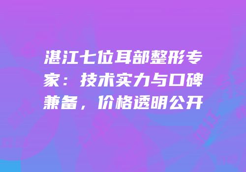 湛江七位耳部整形专家：技术实力与口碑兼备，价格透明公开