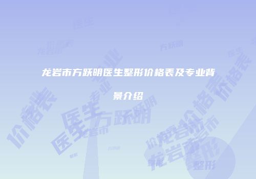 龙岩市方跃明医生整形价格表及专业背景介绍