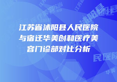 江苏省沭阳县人民医院与宿迁华美创和医疗美容门诊部对比分析