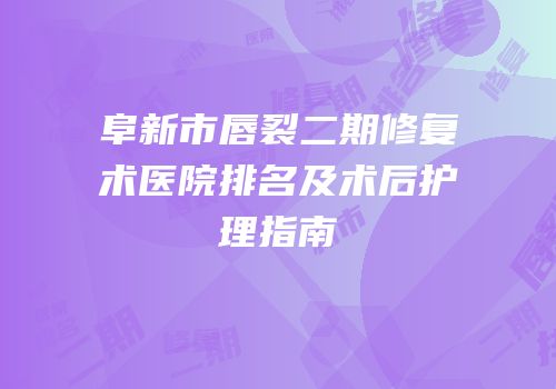 阜新市唇裂二期修复术医院排名及术后护理指南