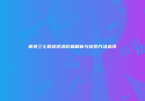 南京三七粉祛斑术价格解析与祛斑方法选择