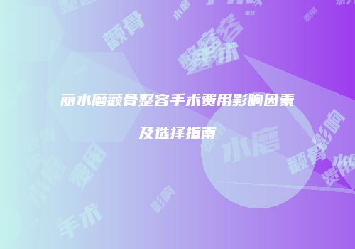 丽水磨颧骨整容手术费用影响因素及选择指南