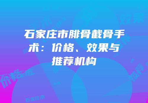 石家庄市腓骨截骨手术：价格、效果与推荐机构
