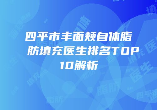 四平市丰面颊自体脂肪填充医生排名TOP10解析