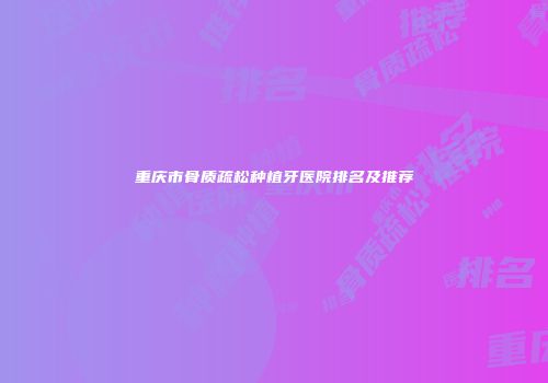 重庆市骨质疏松种植牙医院排名及推荐