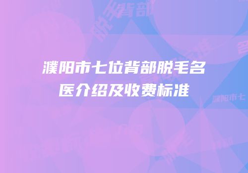 濮阳市七位背部脱毛名医介绍及收费标准