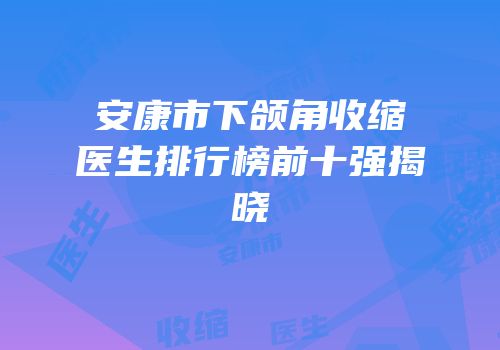 安康市下颌角收缩医生排行榜前十强揭晓
