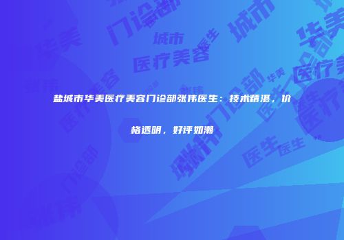 盐城市华美医疗美容门诊部张伟医生：技术精湛，价格透明，好评如潮