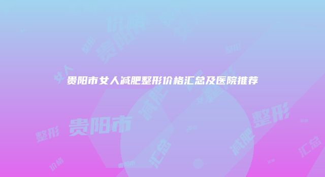 贵阳市女人减肥整形价格汇总及医院推荐