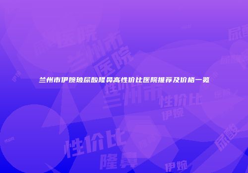 兰州市伊婉玻尿酸隆鼻高性价比医院推荐及价格一览