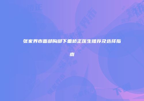 张家界市面部胸部下垂矫正医生推荐及选择指南