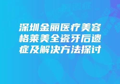 深圳金丽医疗美容格莱美全瓷牙后遗症及解决方法探讨