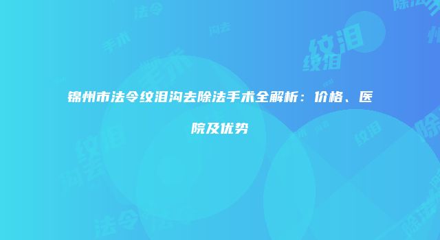 锦州市法令纹泪沟去除法手术全解析：价格、医院及优势