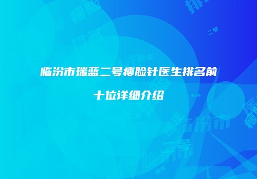 临汾市瑞蓝二号瘦脸针医生排名前十位详细介绍
