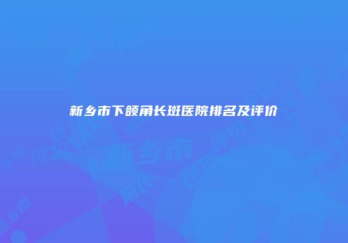新乡市下颌角长斑医院排名及评价