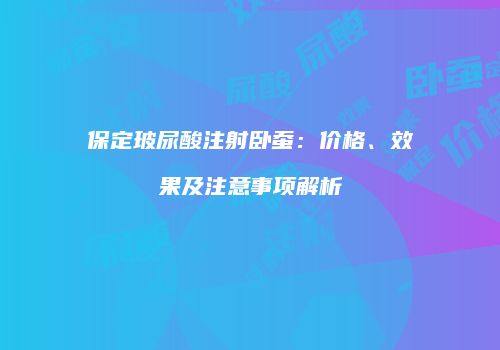 保定玻尿酸注射卧蚕：价格、效果及注意事项解析