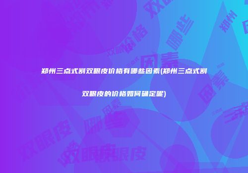 郑州三点式割双眼皮价格有哪些因素(郑州三点式割双眼皮的价格如何确定呢)