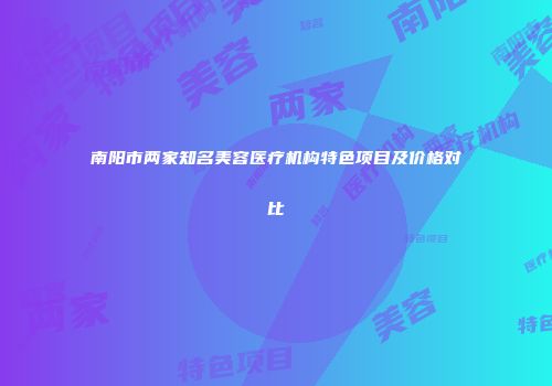 南阳市两家知名美容医疗机构特色项目及价格对比